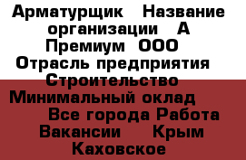 Арматурщик › Название организации ­ А-Премиум, ООО › Отрасль предприятия ­ Строительство › Минимальный оклад ­ 25 000 - Все города Работа » Вакансии   . Крым,Каховское